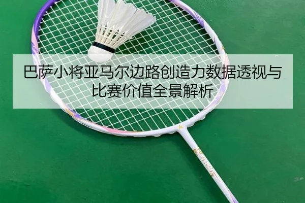 巴萨小将亚马尔边路创造力数据透视与比赛价值全景解析