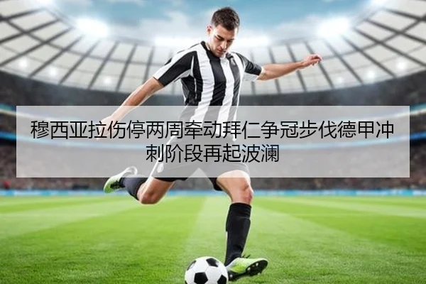 穆西亚拉伤停两周牵动拜仁争冠步伐德甲冲刺阶段再起波澜