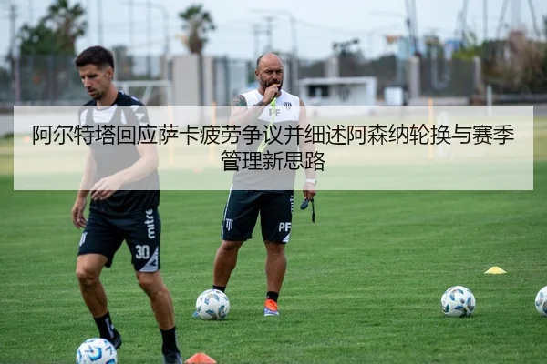 阿尔特塔回应萨卡疲劳争议并细述阿森纳轮换与赛季管理新思路
