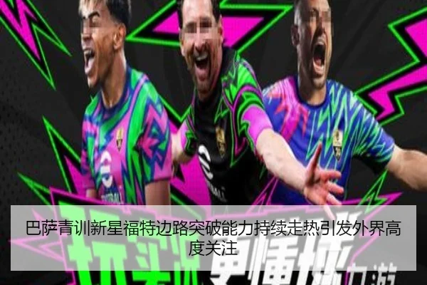 巴萨青训新星福特边路突破能力持续走热引发外界高度关注