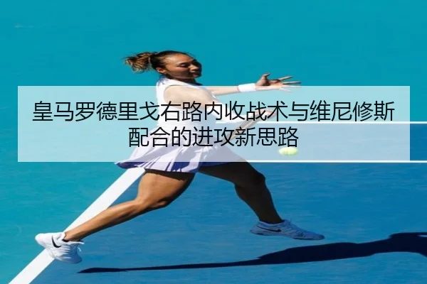 皇马罗德里戈右路内收战术与维尼修斯配合的进攻新思路