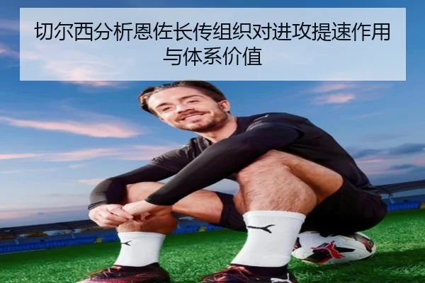 切尔西分析恩佐长传组织对进攻提速作用与体系价值