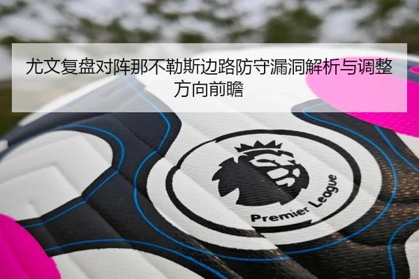 尤文复盘对阵那不勒斯边路防守漏洞解析与调整方向前瞻