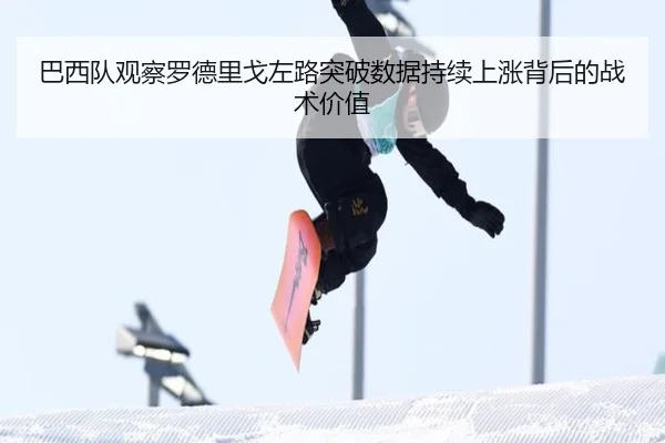 巴西队观察罗德里戈左路突破数据持续上涨背后的战术价值