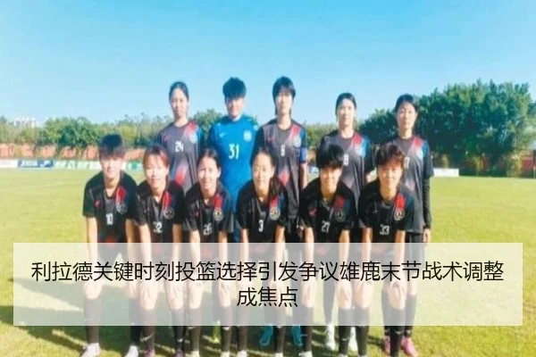 利拉德关键时刻投篮选择引发争议雄鹿末节战术调整成焦点