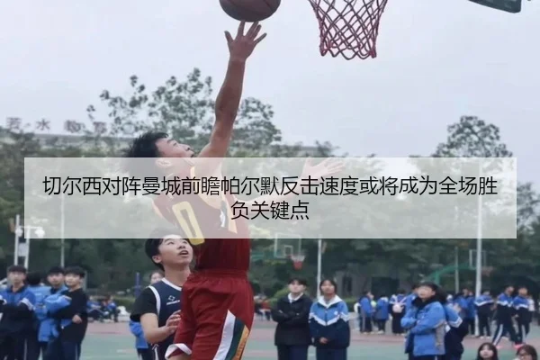切尔西对阵曼城前瞻帕尔默反击速度或将成为全场胜负关键点