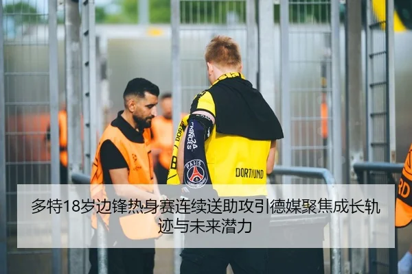 多特18岁边锋热身赛连续送助攻引德媒聚焦成长轨迹与未来潜力