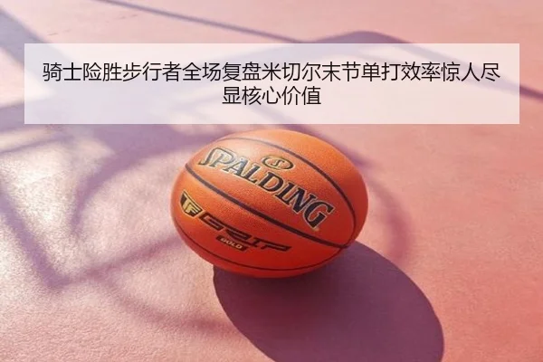 骑士险胜步行者全场复盘米切尔末节单打效率惊人尽显核心价值