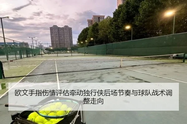 欧文手指伤情评估牵动独行侠后场节奏与球队战术调整走向