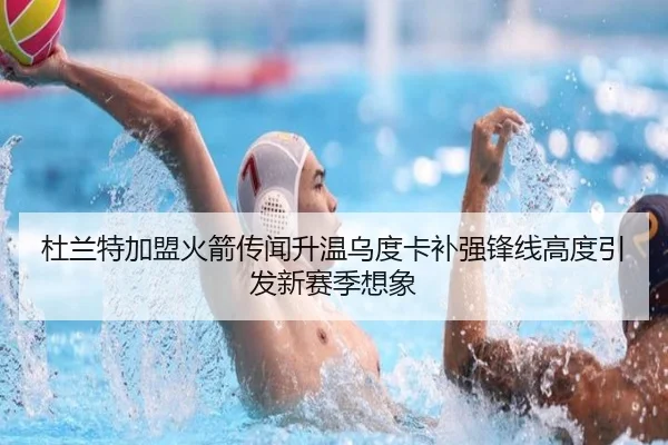 杜兰特加盟火箭传闻升温乌度卡补强锋线高度引发新赛季想象